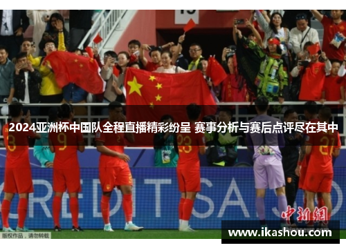 2024亚洲杯中国队全程直播精彩纷呈 赛事分析与赛后点评尽在其中