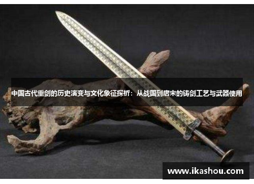 中国古代重剑的历史演变与文化象征探析：从战国到唐宋的铸剑工艺与武器使用