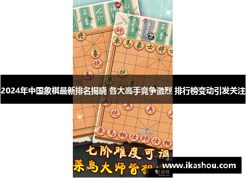 2024年中国象棋最新排名揭晓 各大高手竞争激烈 排行榜变动引发关注