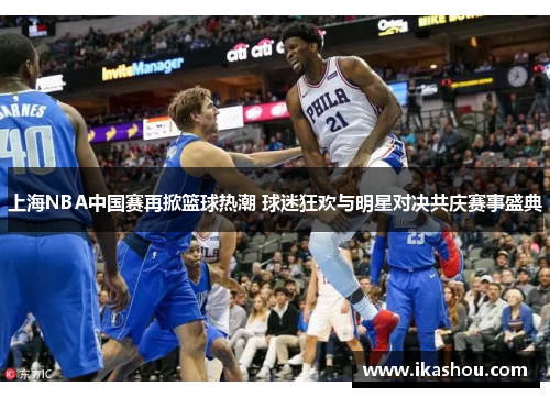 上海NBA中国赛再掀篮球热潮 球迷狂欢与明星对决共庆赛事盛典