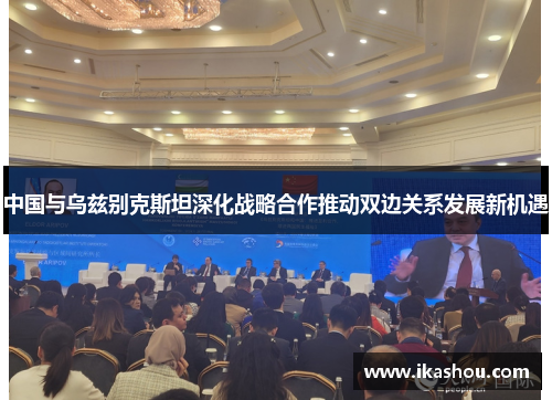 中国与乌兹别克斯坦深化战略合作推动双边关系发展新机遇