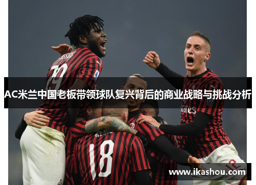 AC米兰中国老板带领球队复兴背后的商业战略与挑战分析
