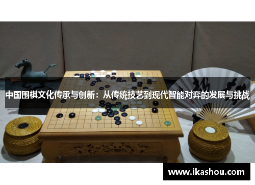中国围棋文化传承与创新：从传统技艺到现代智能对弈的发展与挑战