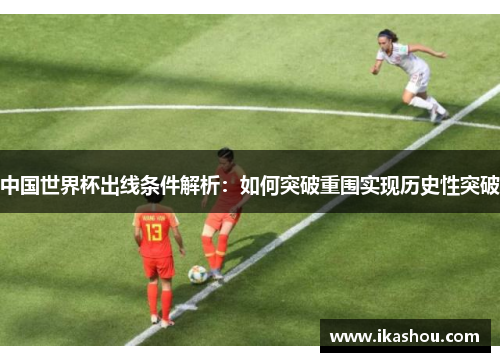 中国世界杯出线条件解析：如何突破重围实现历史性突破