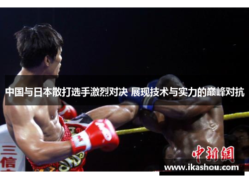 中国与日本散打选手激烈对决 展现技术与实力的巅峰对抗