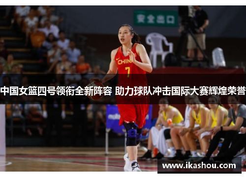 中国女篮四号领衔全新阵容 助力球队冲击国际大赛辉煌荣誉