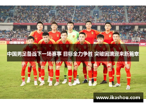 中国男足备战下一场赛事 目标全力争胜 突破困境迎来新篇章