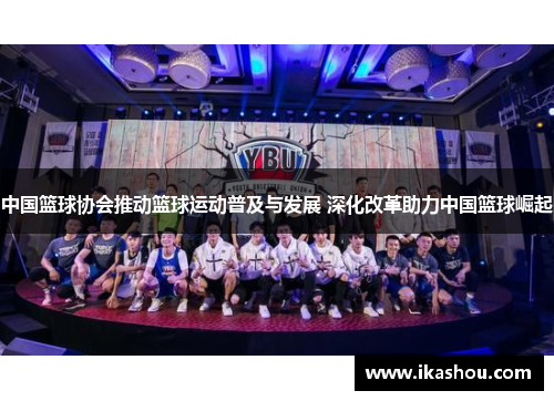 中国篮球协会推动篮球运动普及与发展 深化改革助力中国篮球崛起