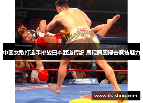 中国女散打选手挑战日本武道传统 展现跨国搏击竞技魅力
