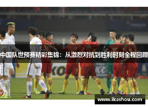 中国队世预赛精彩集锦：从激烈对抗到胜利时刻全程回顾