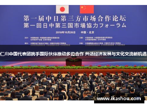 仁川中国代表团携手国际伙伴推动多边合作 共话经济发展与文化交流新机遇