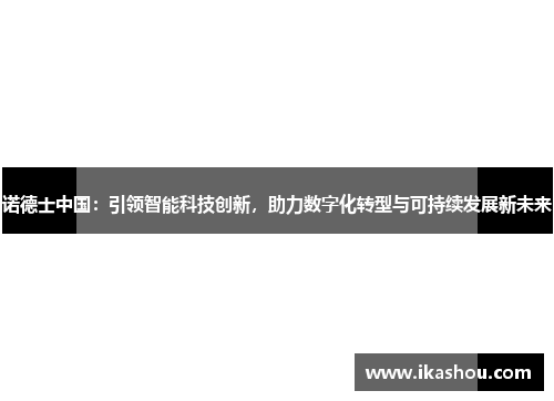 诺德士中国：引领智能科技创新，助力数字化转型与可持续发展新未来